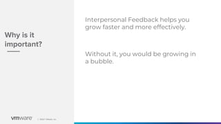 │ ©2021 VMware, Inc.
│ ©2021 VMware, Inc.
Why is it
important?
Interpersonal Feedback helps you
grow faster and more effectively.
Without it, you would be growing in
a bubble.
 
