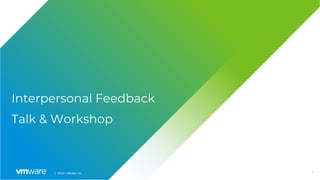 1
│ ©2021 VMware, Inc.
Interpersonal Feedback
Talk & Workshop
 