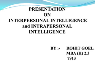 PRESENTATION
             ON
INTERPERSONAL INTELLIGENCE
     and INTRAPERSONAL
        INTELLIGENCE


             BY :-   ROHIT GOEL
                     MBA (H) 2.3
                     7913
 