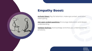 Empathy Boost:
Actively listen: Pay full attention, make eye contact, and avoid
interrupting.
Ask open-ended questions: Encourage elaboration and deeper
understanding.
Validate feelings: Acknowledge and show you understand their
emotions.
 