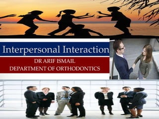 Interpersonal Interaction
DR ARIF ISMAIL
DEPARTMENT OF ORTHODONTICS

 