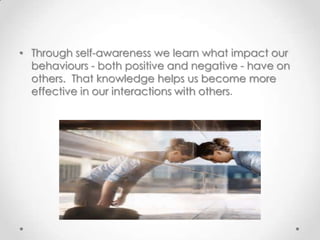 • Through self-awareness we learn what impact our
behaviours - both positive and negative - have on
others. That knowledge helps us become more
effective in our interactions with others.

 