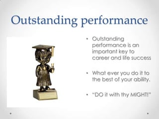 Outstanding performance
• Outstanding
performance is an
important key to
career and life success
• What ever you do it to
the best of your ability.

• “DO it with thy MIGHT!”

 