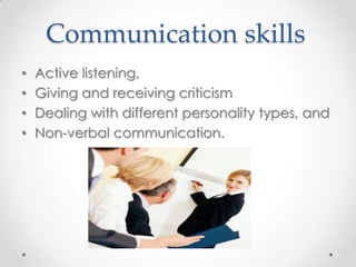 Communication skills
•
•
•
•

Active listening,
Giving and receiving criticism
Dealing with different personality types, and
Non-verbal communication.

 