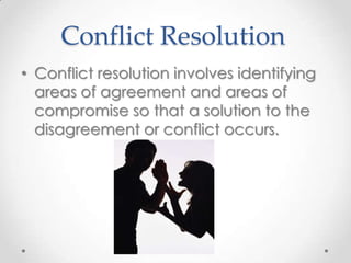 Conflict Resolution
• Conflict resolution involves identifying
areas of agreement and areas of
compromise so that a solution to the
disagreement or conflict occurs.

 