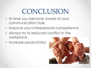 CONCLUSION
• Its time you become aware of your
communication style
• Improve your Interpersonal competence
• Always try to reduced conflict in the
workplace
• Increase productivity!

 