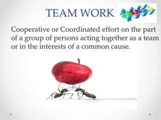TEAM WORK
Cooperative or Coordinated effort on the part
of a group of persons acting together as a team
or in the interests of a common cause.

 