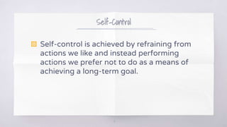 Self-Control
▧ Self-control is achieved by refraining from
actions we like and instead performing
actions we prefer not to do as a means of
achieving a long-term goal.
6
 