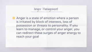 Anger Management
▧ Anger is a state of emotion where a person
is irritated by block of interests, loss of
possession or threats to personality. If you
learn to manage, or control your anger, you
can redirect these surges of anger energy to
reach your goal
7
 