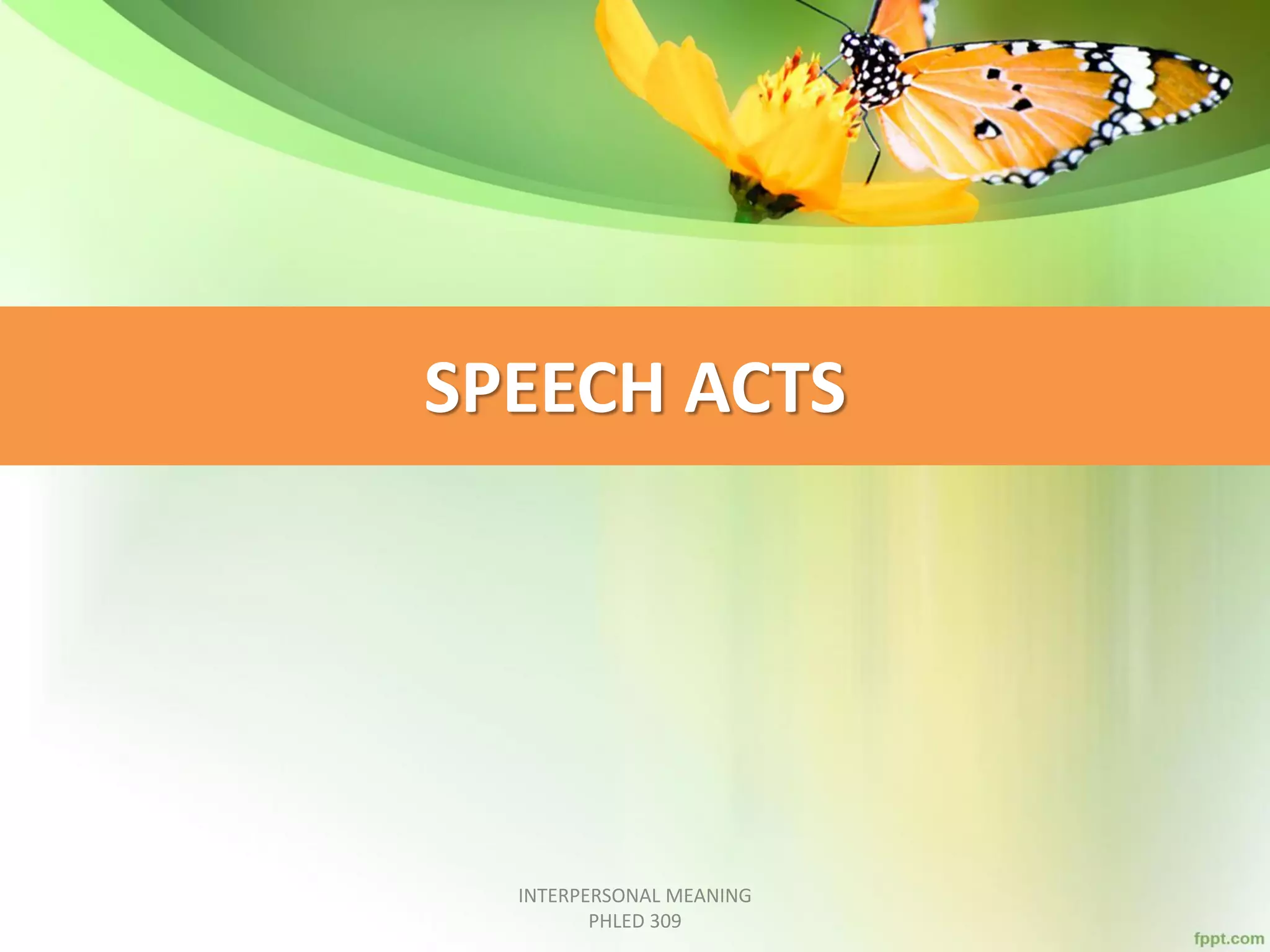 SPEECH ACTS
INTERPERSONAL MEANING
PHLED 309
 