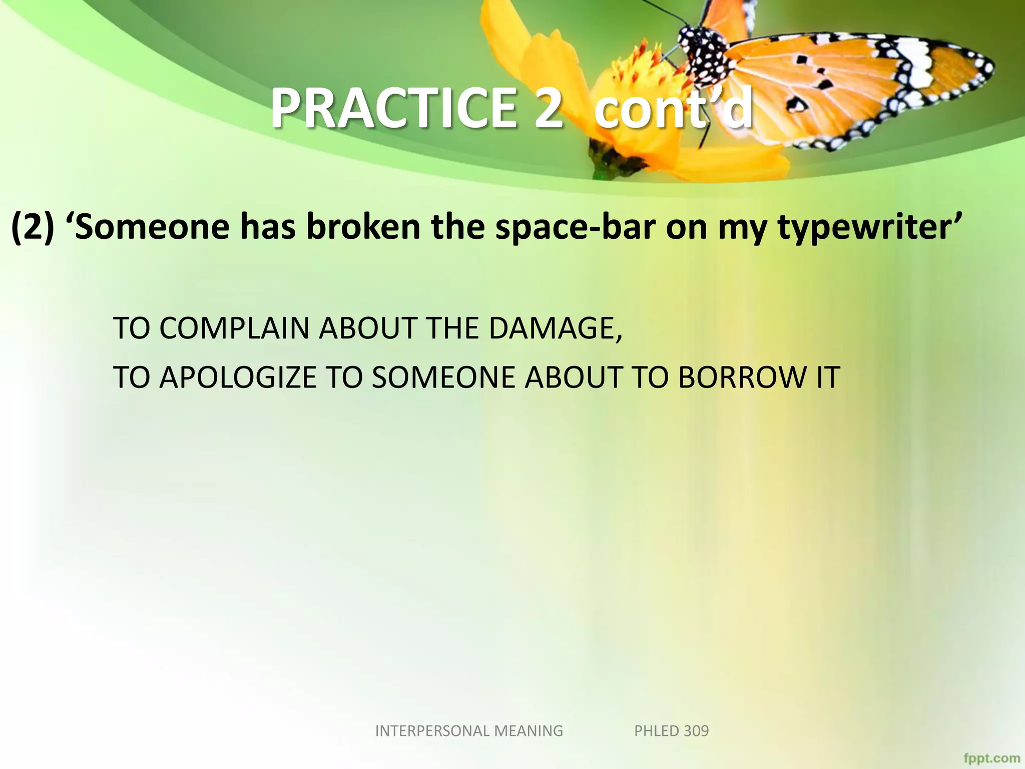PRACTICE 2 cont’d
(2) ‘Someone has broken the space-bar on my typewriter’
TO COMPLAIN ABOUT THE DAMAGE,
TO APOLOGIZE TO SOMEONE ABOUT TO BORROW IT
INTERPERSONAL MEANING PHLED 309
 