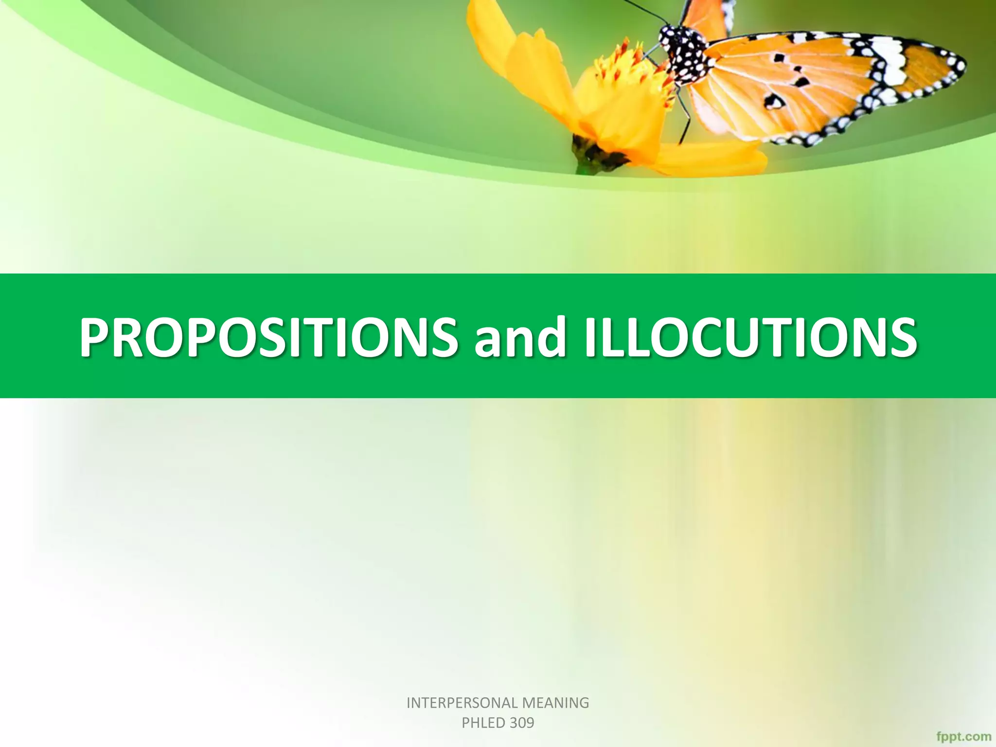 PROPOSITIONS and ILLOCUTIONS
INTERPERSONAL MEANING
PHLED 309
 