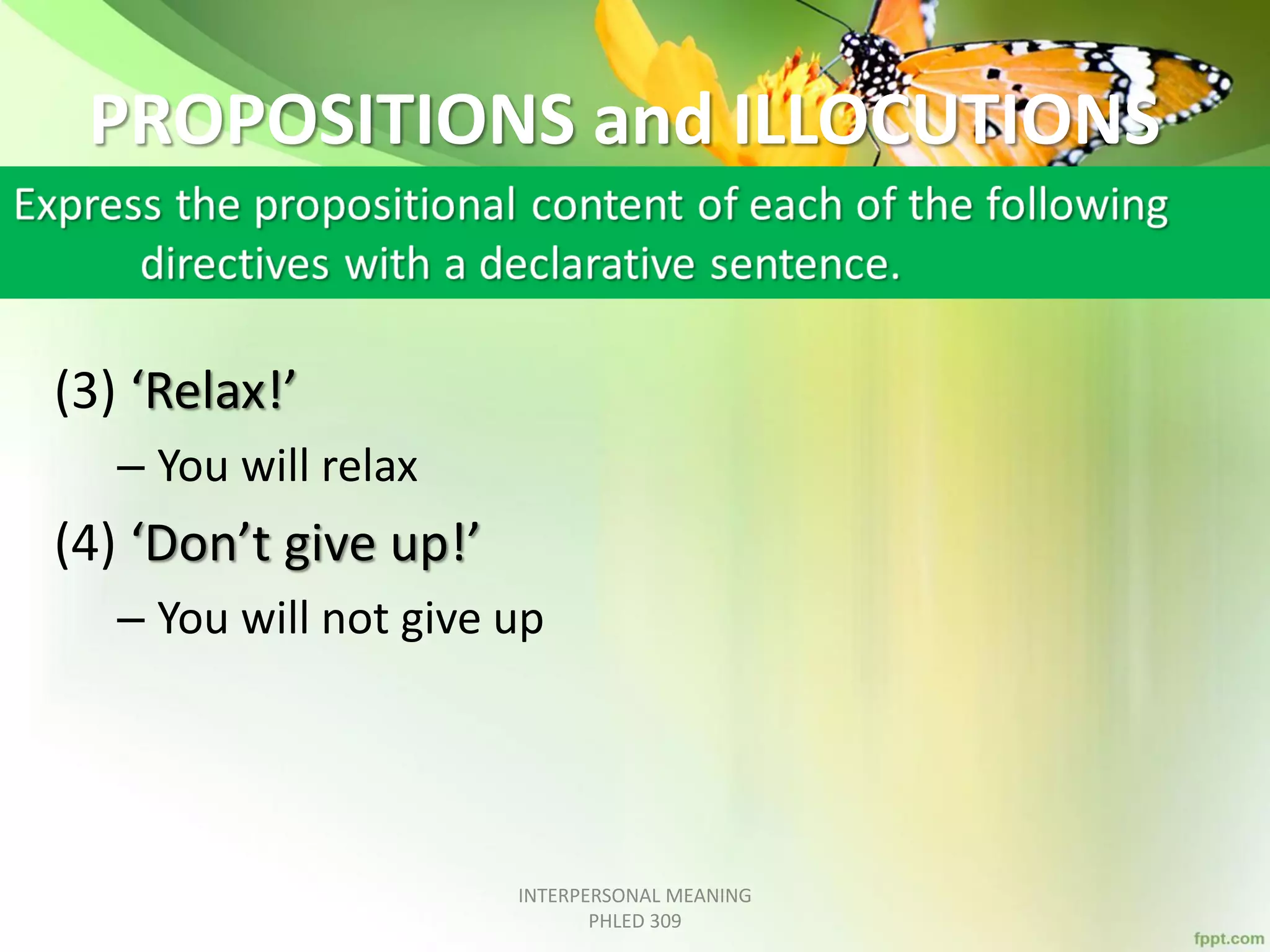 PROPOSITIONS and ILLOCUTIONS
(3) ‘Relax!’
– You will relax
(4) ‘Don’t give up!’
– You will not give up
INTERPERSONAL MEANING
PHLED 309
 