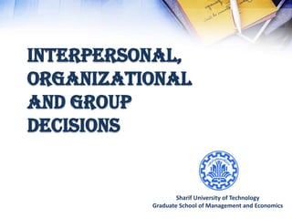interpersonal,
organizational
and group
decisions


                  Sharif University of Technology
          Graduate School of Management and Economics
 
