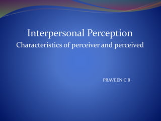 Interpersonal Perception
Characteristics of perceiver and perceived
PRAVEEN C B
 