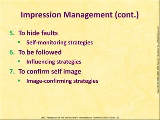 CH 3: Perception of Self and Others in Interpersonal Communication (slide 19)
Impression Management (cont.)
Copyright
©
2013,
2009,
2006
Pearson
Education,
Inc.
All
Rights
Reserved
5. To hide faults
 Self-monitoring strategies
6. To be followed
 Influencing strategies
7. To confirm self image
 Image-confirming strategies
 