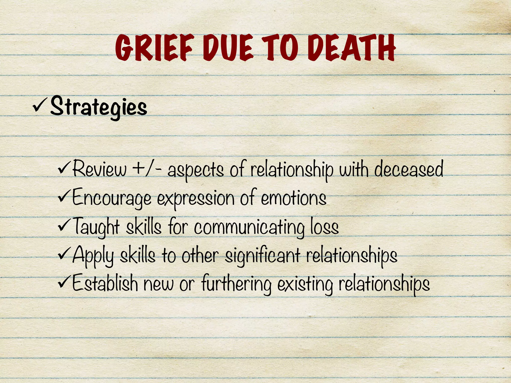 GRIEF DUE TO DEATH
ü Strategies

ü Review +/- aspects of relationship with deceased
ü Encourage expression of emotions
ü Taught skills for communicating loss
ü Apply skills to other significant relationships
ü Establish new or furthering existing relationships
 