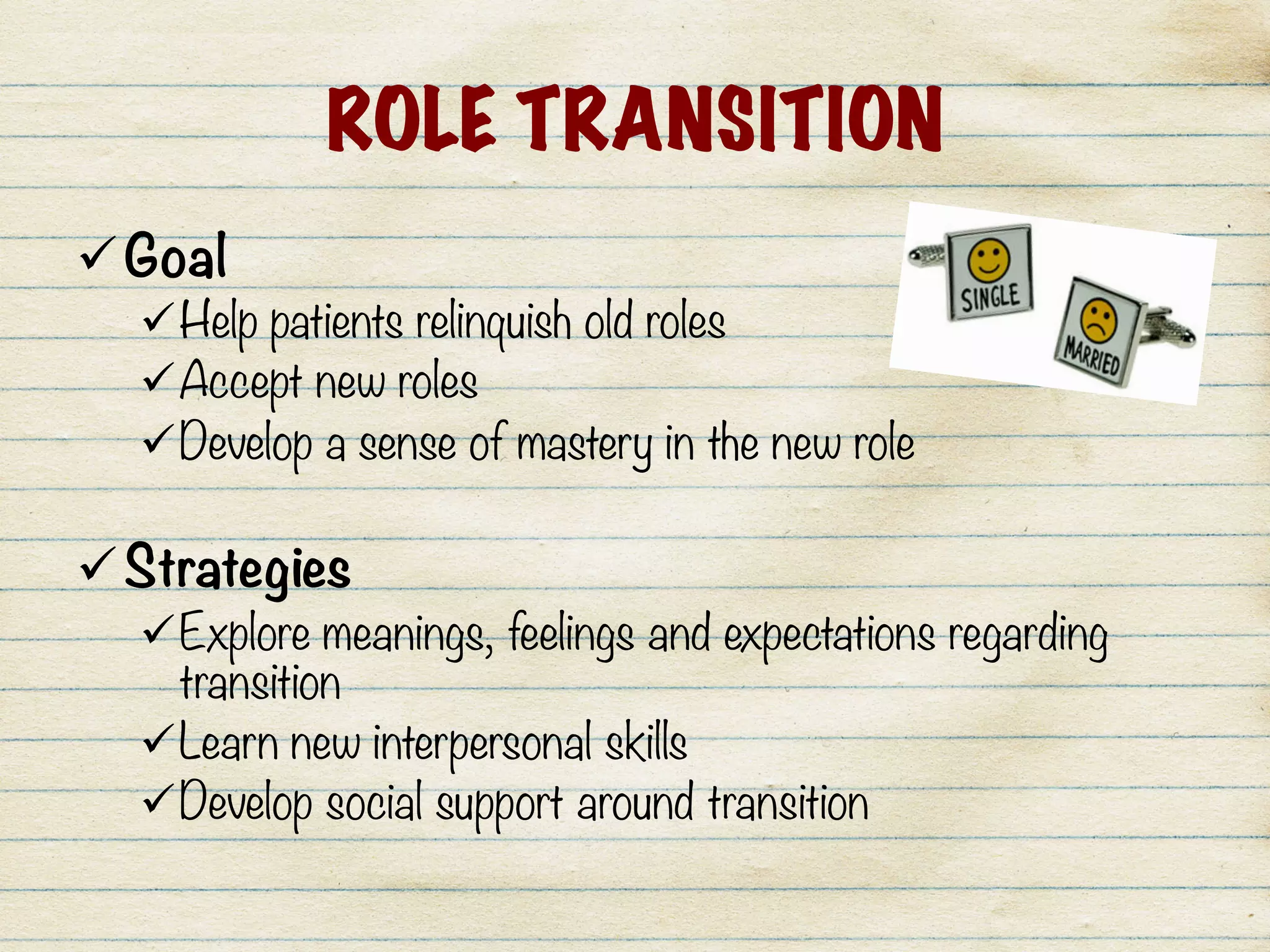 ROLE TRANSITION
ü Goal
ü Help patients relinquish old roles
ü Accept new roles
ü Develop a sense of mastery in the new role

ü Strategies
ü Explore meanings, feelings and expectations regarding
transition
ü Learn new interpersonal skills
ü Develop social support around transition
 