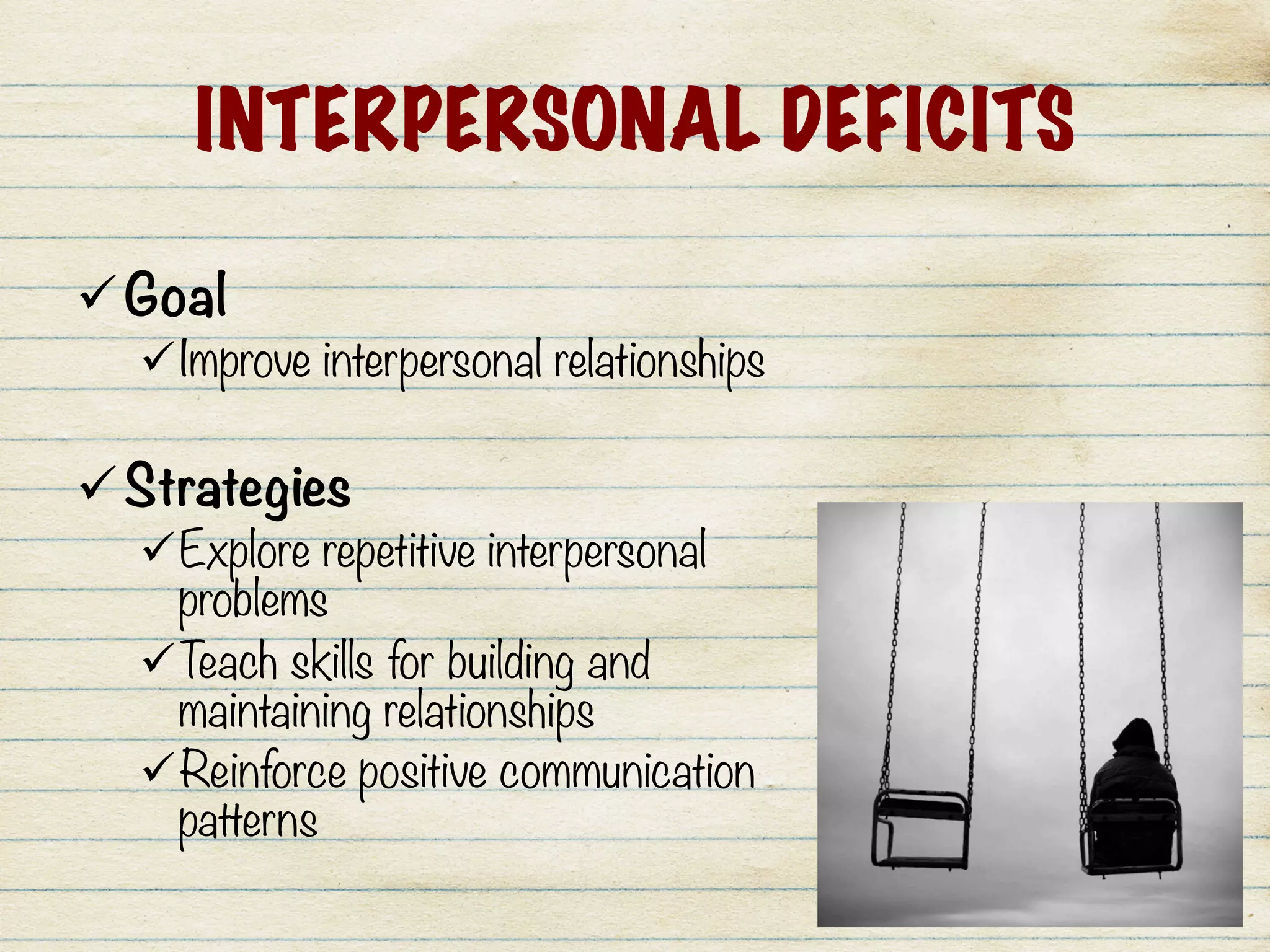 INTERPERSONAL DEFICITS
ü Goal
ü Improve interpersonal relationships

ü Strategies
ü Explore repetitive interpersonal
problems
ü Teach skills for building and
maintaining relationships
ü Reinforce positive communication
patterns
 