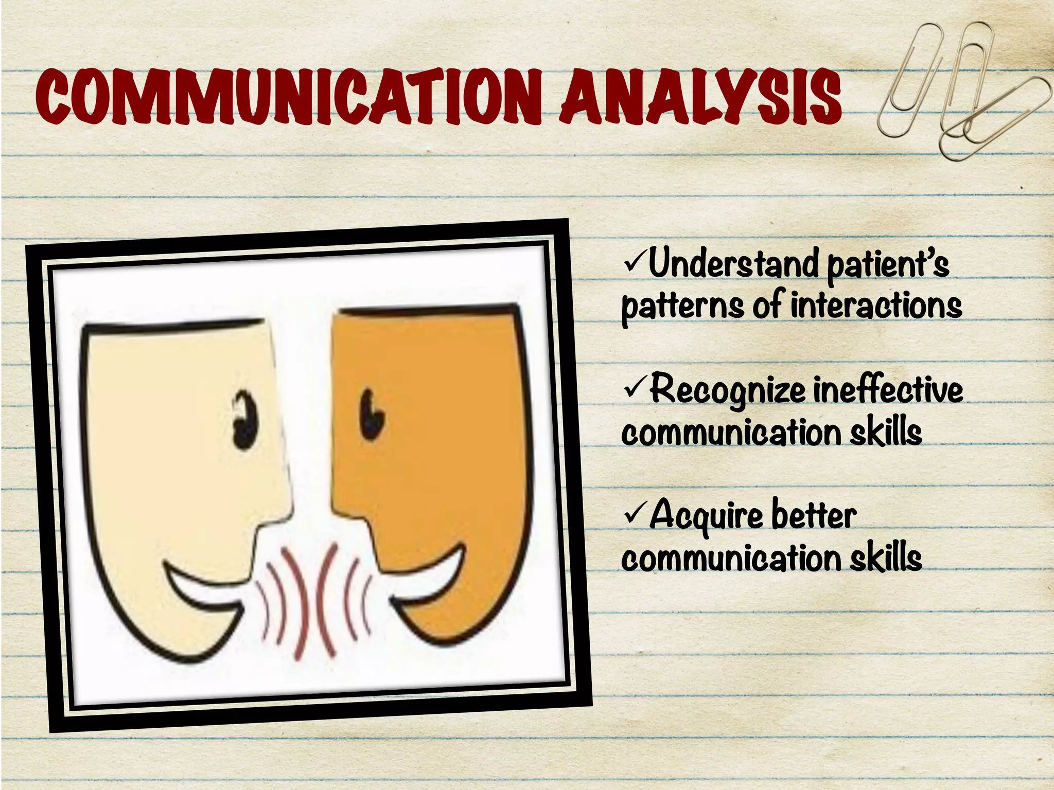 COMMUNICATION ANALYSIS
ü Understand patient’s
patterns of interactions

ü Recognize ineffective
communication skills

ü Acquire better
communication skills 
 
