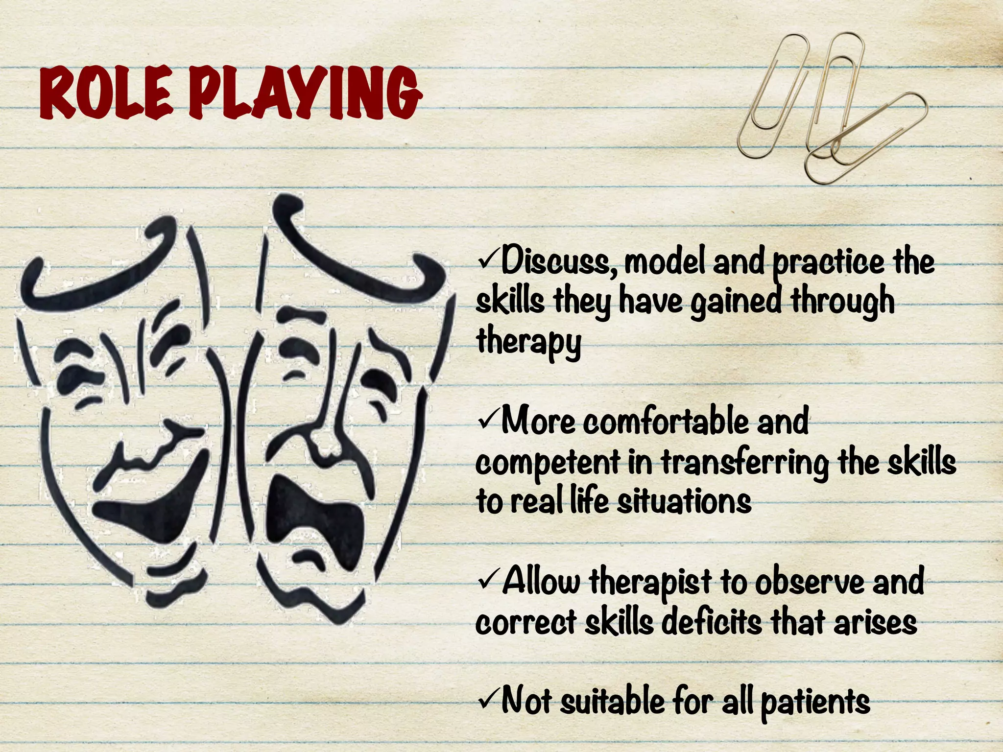 ROLE PLAYING
ü Discuss, model and practice the
skills they have gained through
therapy
ü More comfortable and
competent in transferring the skills
to real life situations

ü Allow therapist to observe and
correct skills deficits that arises
ü Not suitable for all patients 
 