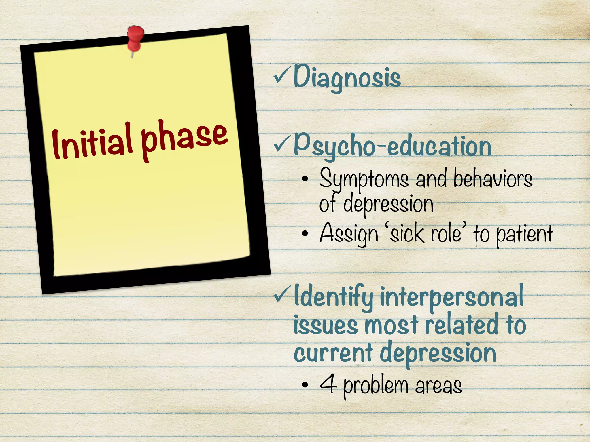 Initial phase
ü Diagnosis

ü Psycho-education
•  Symptoms and behaviors
of depression
•  Assign ‘sick role’ to patient
ü Identify interpersonal
issues most related to
current depression
•  4 problem areas
 