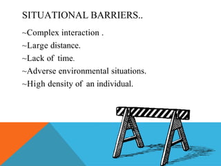 SITUATIONAL BARRIERS..
~Complex interaction .
~Large distance.
~Lack of time.
~Adverse environmental situations.
~High density of an individual.
 