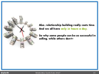 @yianh Relationship Counts Every time? 10 
Also, relationship building really costs time. 
And we all have only 24 hours a day. 
So why some people can be so successful in selling, while others don't?  