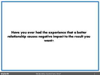 @yianh Relationship Counts Every time? 1 
Have you ever had the experience that a better relationship causes negative impact to the result you want?  