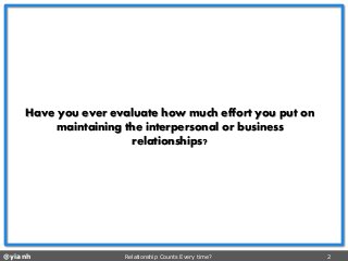 @yianh Relationship Counts Every time? 2 
Have you ever evaluate how much effort you put on maintaining the interpersonal or business relationships?  