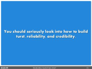 @yianh Relationship Counts Every time? 31 
You should seriously look into how to build turst, reliability, and credibility.  