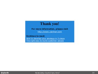 @yianh Relationship Counts Every time? 39 
Thank you! 
For more information, please visit 
http://www.yianhan.com 
Continue to read: 
How to develop your strategy in 3 steps 
The right way to build customer values 