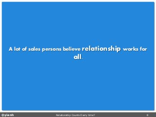 @yianh Relationship Counts Every time? 8 
A lot of sales persons believe relationship works for all.  