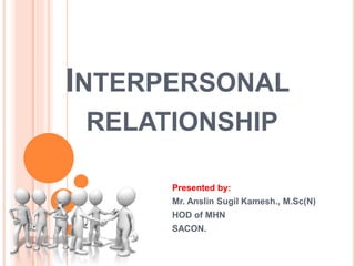 INTERPERSONAL
RELATIONSHIP
Presented by:
Mr. Anslin Sugil Kamesh., M.Sc(N)
HOD of MHN
SACON.
 