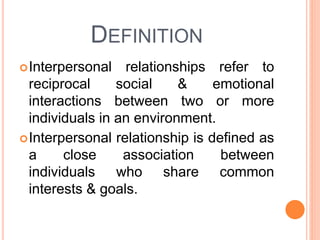 Interpersonal relationships refer to
reciprocal social & emotional
interactions between two or more
individuals in an environment.
Interpersonal relationship is defined as
a close association between
individuals who share common
interests & goals.
DEFINITION
 