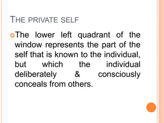 THE PRIVATE SELF
The lower left quadrant of the
window represents the part of the
self that is known to the individual,
but which the individual
deliberately & consciously
conceals from others.
 