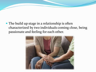  The build up stage in a relationship is often
characterized by two individuals coming close, being
passionate and feeling for each other.
 