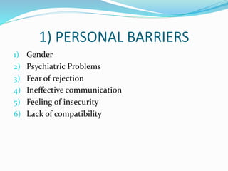 1) PERSONAL BARRIERS
1) Gender
2) Psychiatric Problems
3) Fear of rejection
4) Ineffective communication
5) Feeling of insecurity
6) Lack of compatibility
 
