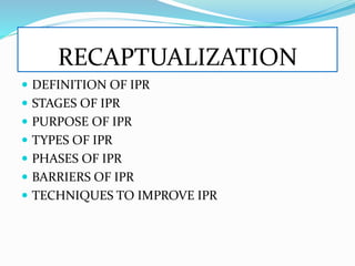 RECAPTUALIZATION
 DEFINITION OF IPR
 STAGES OF IPR
 PURPOSE OF IPR
 TYPES OF IPR
 PHASES OF IPR
 BARRIERS OF IPR
 TECHNIQUES TO IMPROVE IPR
 