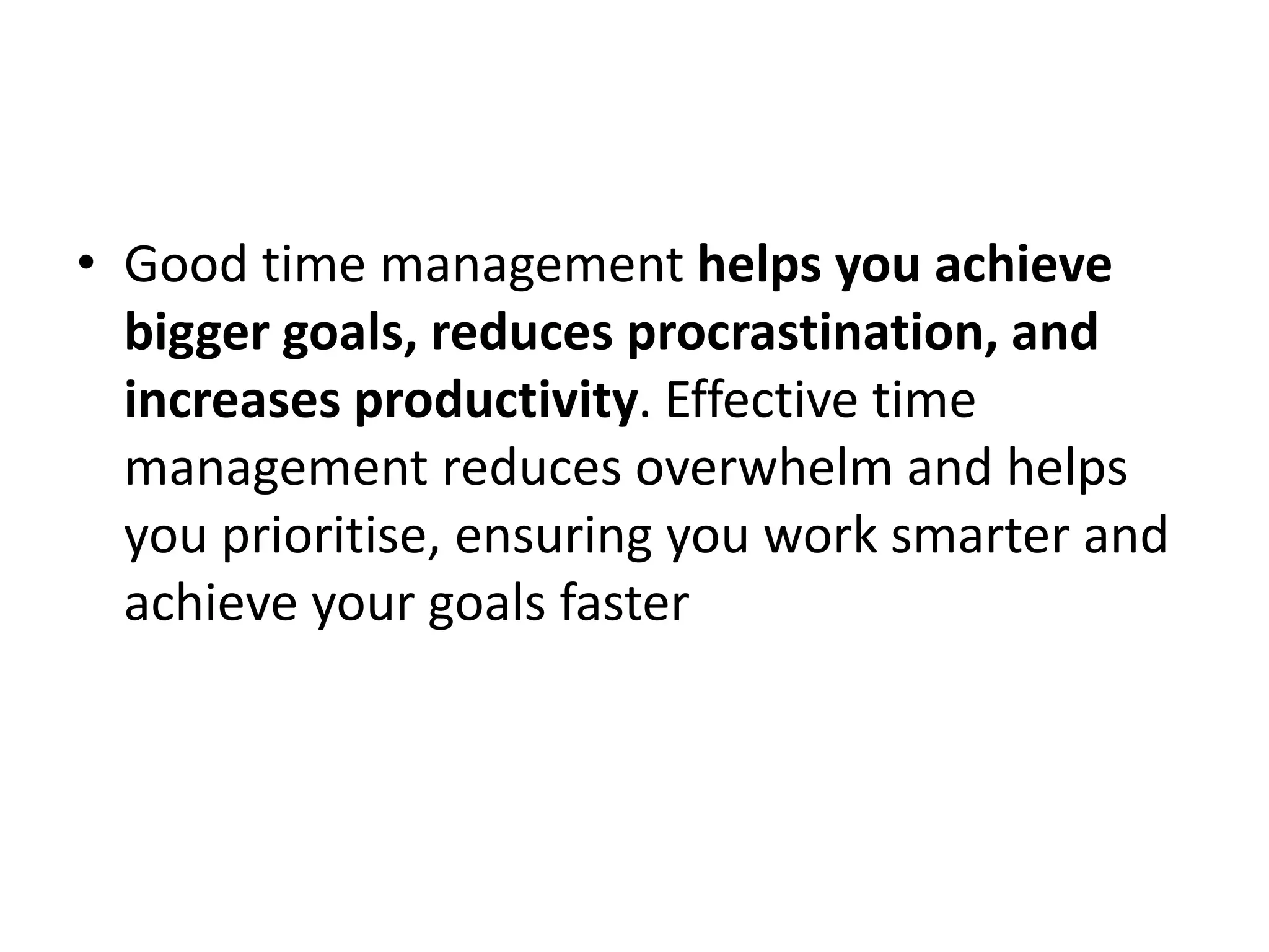 • Good time management helps you achieve
bigger goals, reduces procrastination, and
increases productivity. Effective time
management reduces overwhelm and helps
you prioritise, ensuring you work smarter and
achieve your goals faster
 