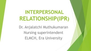 INTERPERSONAL
RELATIONSHIP(IPR)
Dr. Anjalatchi Muthukumaran
Nursing superintendent
ELMCH, Era University
 