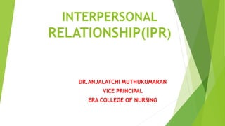 INTERPERSONAL
RELATIONSHIP(IPR)
DR.ANJALATCHI MUTHUKUMARAN
VICE PRINCIPAL
ERA COLLEGE OF NURSING
 