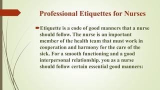 Professional Etiquettes for Nurses
Etiquette is a code of good manners that a nurse
should follow. The nurse is an import...