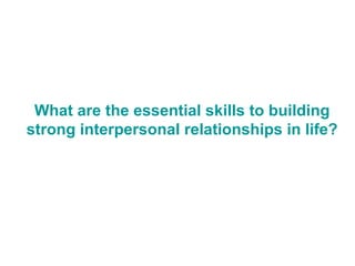 What are the essential skills to building
strong interpersonal relationships in life?
 