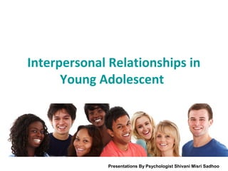 Interpersonal Relationships in
Young Adolescent
Presentations By Psychologist Shivani Misri Sadhoo
 