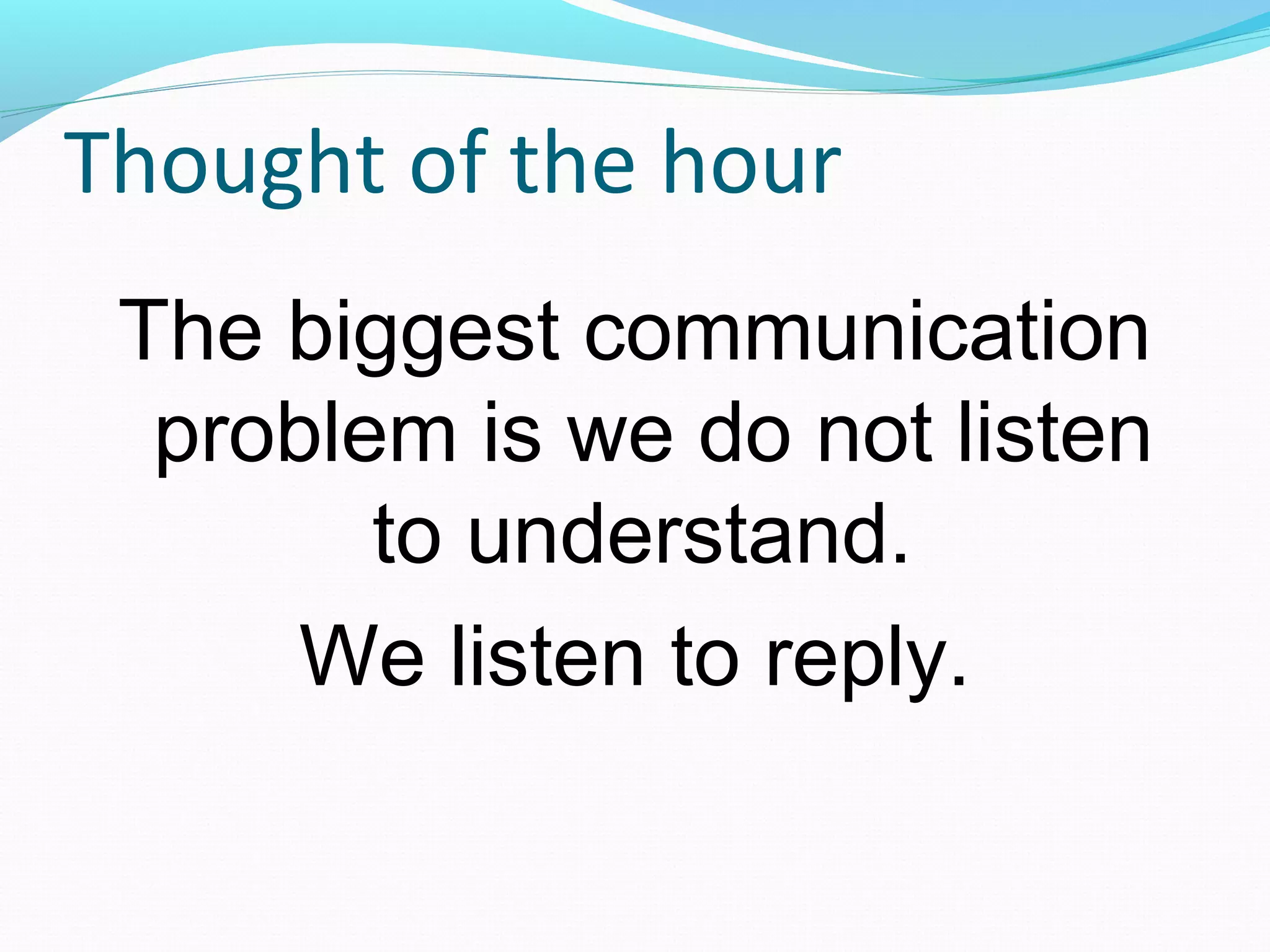 Thought of the hour
The biggest communication
problem is we do not listen
to understand.
We listen to reply.
 