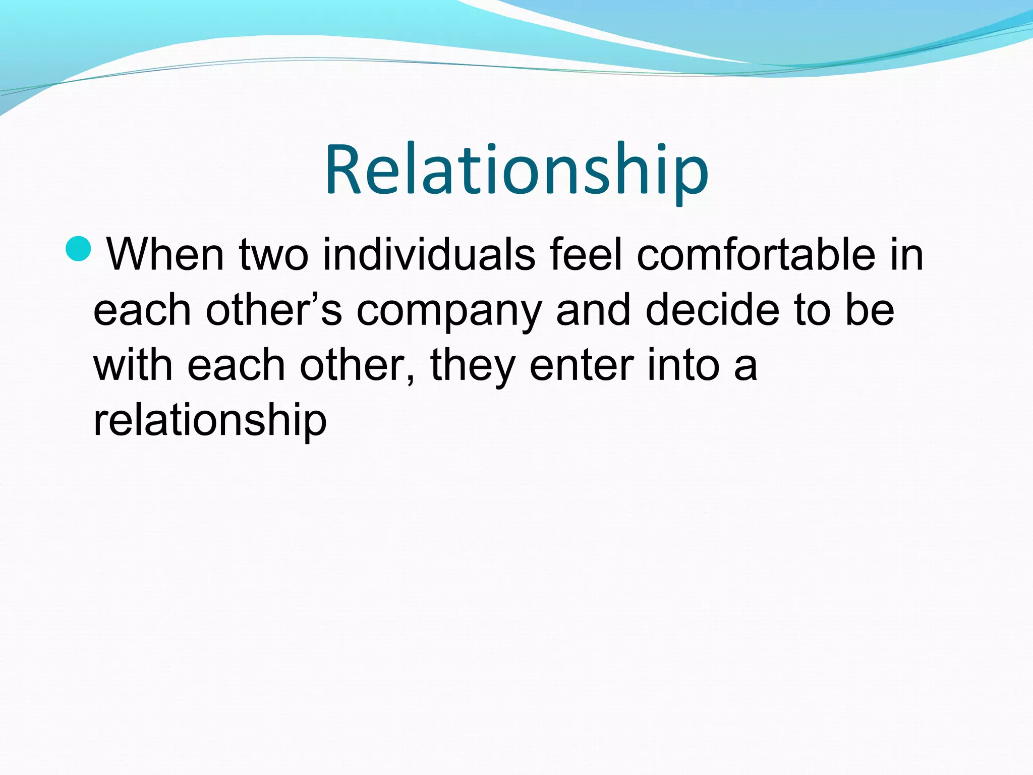Relationship
When two individuals feel comfortable in
each other’s company and decide to be
with each other, they enter into a
relationship
 