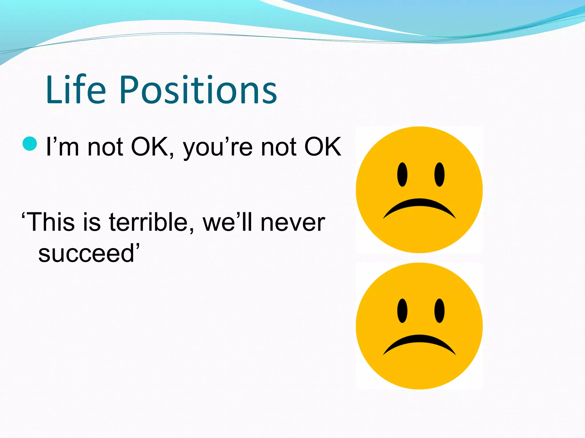 Life Positions
I’m not OK, you’re not OK
‘This is terrible, we’ll never
succeed’
 