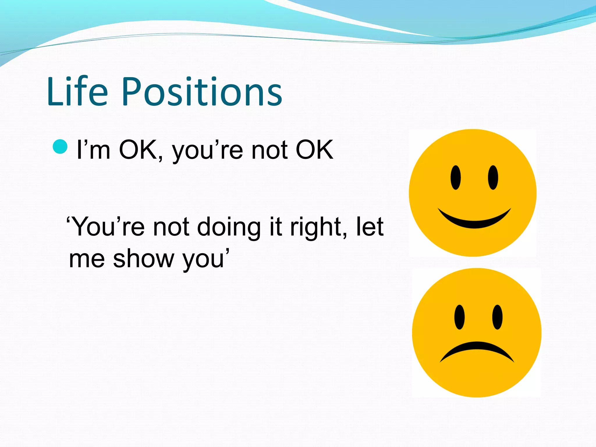Life Positions
I’m OK, you’re not OK
‘You’re not doing it right, let
me show you’
 