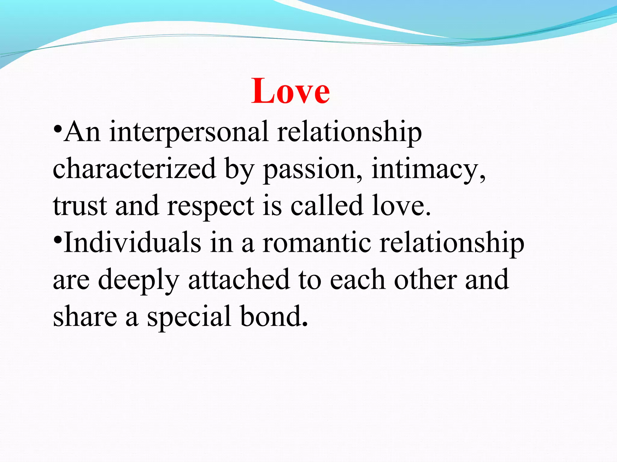 Love
•An interpersonal relationship
characterized by passion, intimacy,
trust and respect is called love.
•Individuals in a romantic relationship
are deeply attached to each other and
share a special bond.
 